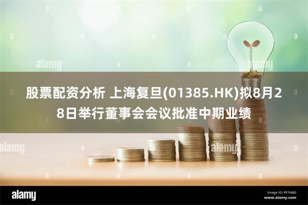 股票配资分析 上海复旦(01385.HK)拟8月28日举行董事会会议批准中期业绩