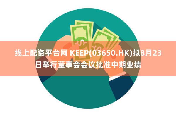 线上配资平台网 KEEP(03650.HK)拟8月23日举行董事会会议批准中期业绩