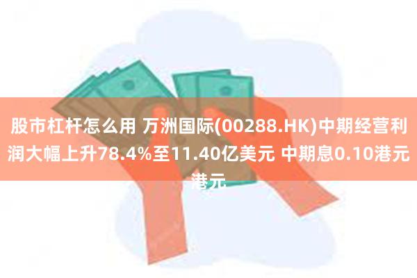 股市杠杆怎么用 万洲国际(00288.HK)中期经营利润大幅上升78.4%至11.40亿美元 中期息0.10港元