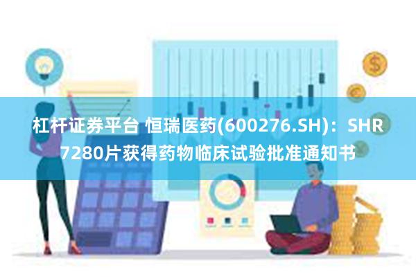 杠杆证券平台 恒瑞医药(600276.SH)：SHR7280片获得药物临床试验批准通知书