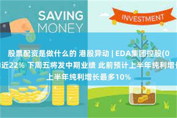 股票配资是做什么的 港股异动 | EDA集团控股(02505)反弹近22% 下周五将发中期业绩 此前预计上半年纯利增长最多10%