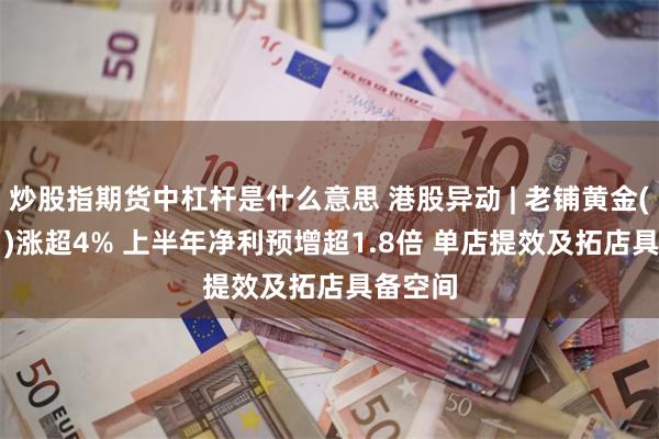 炒股指期货中杠杆是什么意思 港股异动 | 老铺黄金(06181)涨超4% 上半年净利预增超1.8倍 单店提效及拓店具备空间