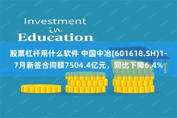 股票杠杆用什么软件 中国中冶(601618.SH)1-7月新签合同额7504.4亿元，同比下降6.4%