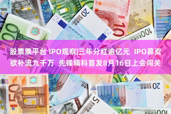 股票票平台 IPO观察|三年分红逾亿元  IPO募资欲补流九千万  先锋精科首发8月16日上会闯关