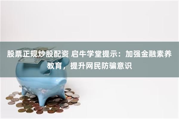 股票正规炒股配资 启牛学堂提示：加强金融素养教育，提升网民防骗意识