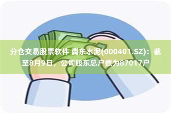 分仓交易股票软件 冀东水泥(000401.SZ)：截至8月9日，公司股东总户数为87017户