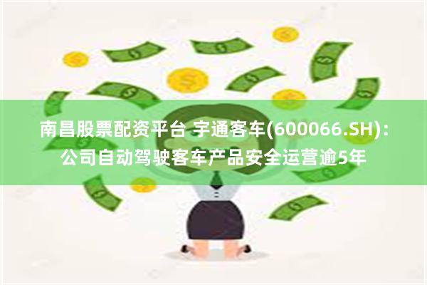 南昌股票配资平台 宇通客车(600066.SH)：公司自动驾驶客车产品安全运营逾5年