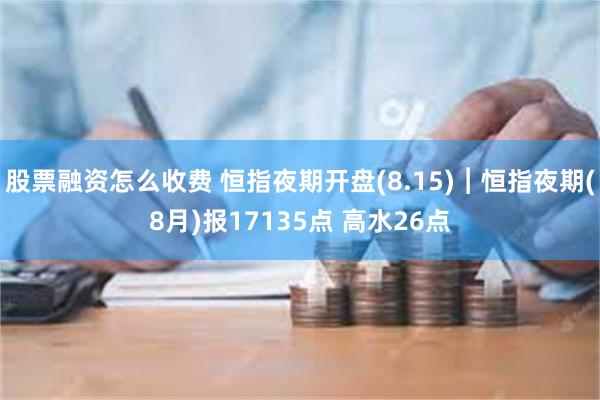 股票融资怎么收费 恒指夜期开盘(8.15)︱恒指夜期(8月)报17135点 高水26点