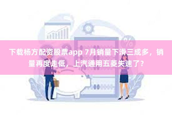 下载杨方配资股票app 7月销量下滑三成多，销量再度走低，上汽通用五菱失速了？