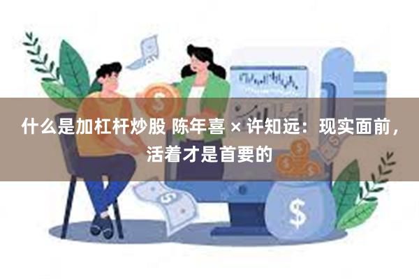 什么是加杠杆炒股 陈年喜 × 许知远：现实面前，活着才是首要的