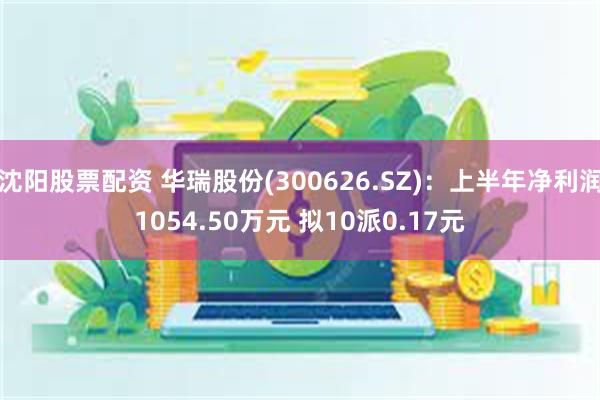 沈阳股票配资 华瑞股份(300626.SZ)：上半年净利润1054.50万元 拟10派0.17元