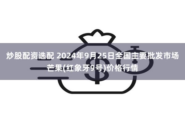 炒股配资选配 2024年9月25日全国主要批发市场芒果(红象牙9号)价格行情