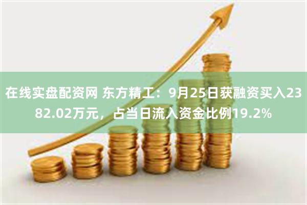 在线实盘配资网 东方精工：9月25日获融资买入2382.02万元，占当日流入资金比例19.2%