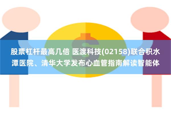 股票杠杆最高几倍 医渡科技(02158)联合积水潭医院、清华大学发布心血管指南解读智能体