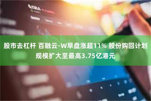 股市去杠杆 百融云-W早盘涨超11% 股份购回计划规模扩大至最高3.75亿港元