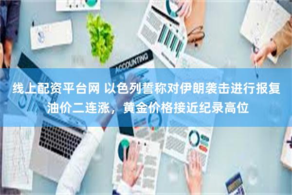 线上配资平台网 以色列誓称对伊朗袭击进行报复 油价二连涨，黄金价格接近纪录高位