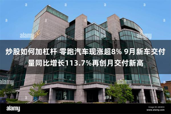 炒股如何加杠杆 零跑汽车现涨超8% 9月新车交付量同比增长113.7%再创月交付新高