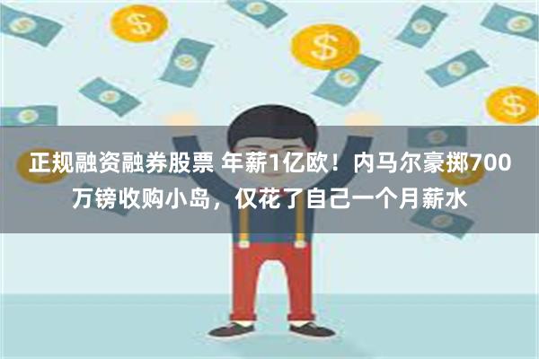 正规融资融券股票 年薪1亿欧！内马尔豪掷700万镑收购小岛，仅花了自己一个月薪水