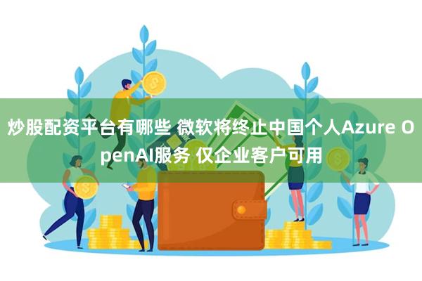 炒股配资平台有哪些 微软将终止中国个人Azure OpenAI服务 仅企业客户可用