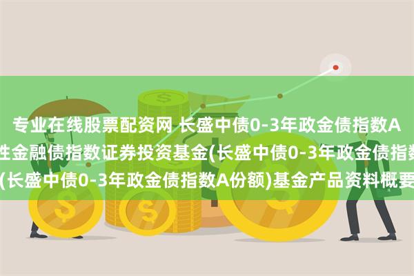 专业在线股票配资网 长盛中债0-3年政金债指数A: 长盛中债0-3年政策性金融债指数证券投资基金(长盛中债0-3年政金债指数A份额)基金产品资料概要