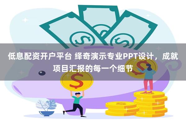 低息配资开户平台 绎奇演示专业PPT设计，成就项目汇报的每一个细节