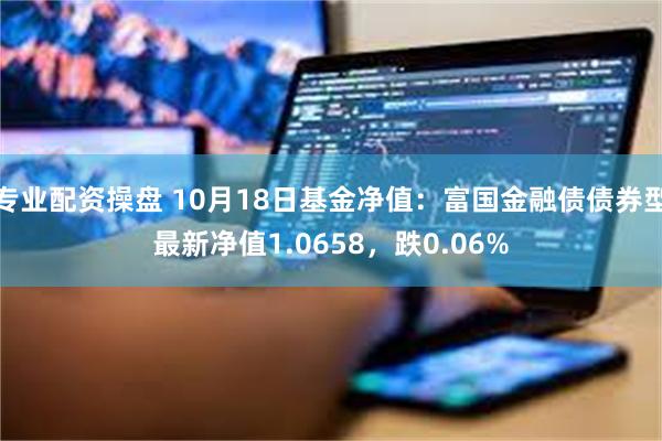 专业配资操盘 10月18日基金净值：富国金融债债券型最新净值1.0658，跌0.06%