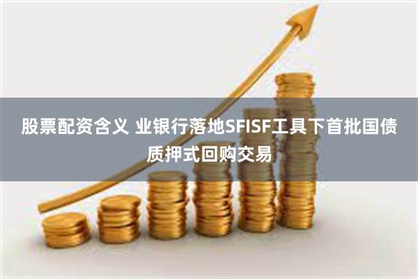 股票配资含义 业银行落地SFISF工具下首批国债质押式回购交易