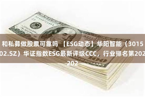 和私募做股票可靠吗 【ESG动态】华阳智能（301502.SZ）华证指数ESG最新评级CCC，行业排名第202