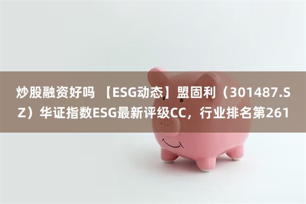 炒股融资好吗 【ESG动态】盟固利（301487.SZ）华证指数ESG最新评级CC，行业排名第261