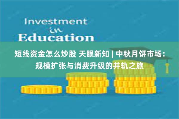 短线资金怎么炒股 天眼新知 | 中秋月饼市场：规模扩张与消费升级的并轨之旅