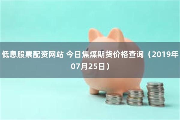 低息股票配资网站 今日焦煤期货价格查询（2019年07月25日）