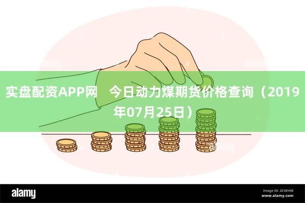 实盘配资APP网   今日动力煤期货价格查询（2019年07月25日）