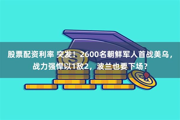 股票配资利率 突发！2600名朝鲜军人首战美乌，战力强悍以1敌2，波兰也要下场？