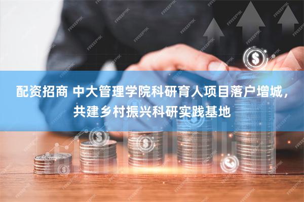 配资招商 中大管理学院科研育人项目落户增城，共建乡村振兴科研实践基地