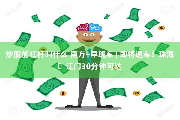 炒股加杠杆叫什么 南方+早班车 | 即将通车！珠海⇌江门30分钟可达