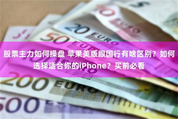 股票主力如何操盘 苹果美版跟国行有啥区别？如何选择适合你的iPhone？买前必看