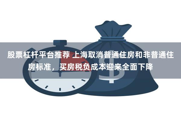 股票杠杆平台推荐 上海取消普通住房和非普通住房标准，买房税负成本迎来全面下降