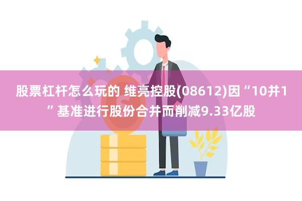 股票杠杆怎么玩的 维亮控股(08612)因“10并1”基准进行股份合并而削减9.33亿股