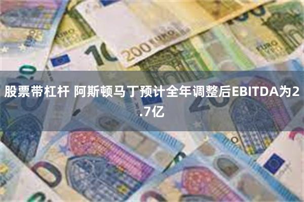 股票带杠杆 阿斯顿马丁预计全年调整后EBITDA为2.7亿