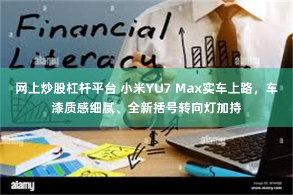 网上炒股杠杆平台 小米YU7 Max实车上路，车漆质感细腻、全新括号转向灯加持