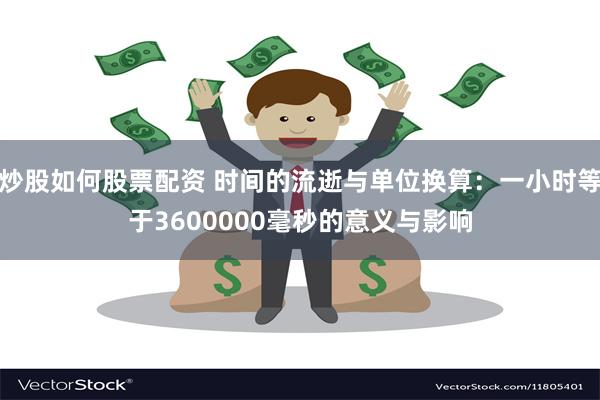 炒股如何股票配资 时间的流逝与单位换算：一小时等于3600000毫秒的意义与影响