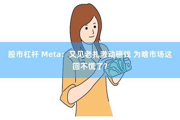 股市杠杆 Meta：又见老扎激动砸钱 为啥市场这回不慌了？