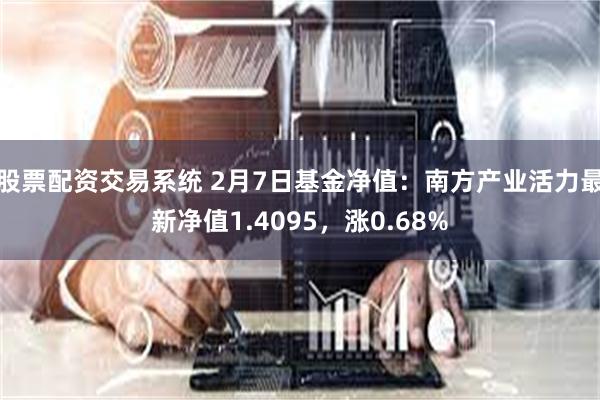 股票配资交易系统 2月7日基金净值：南方产业活力最新净值1.4095，涨0.68%