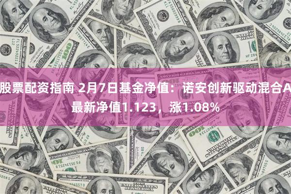 股票配资指南 2月7日基金净值：诺安创新驱动混合A最新净值1.123，涨1.08%