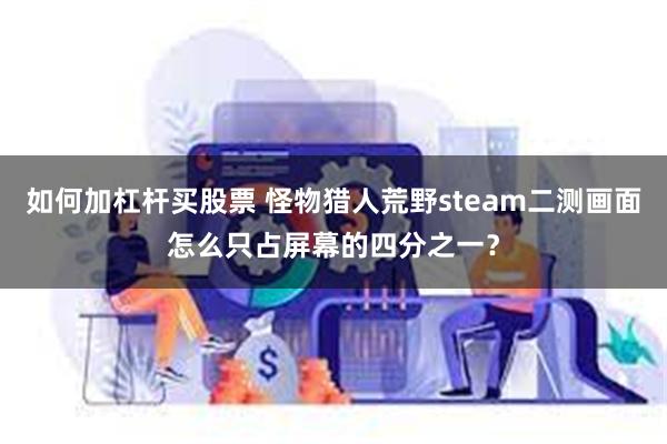 如何加杠杆买股票 怪物猎人荒野steam二测画面怎么只占屏幕的四分之一？