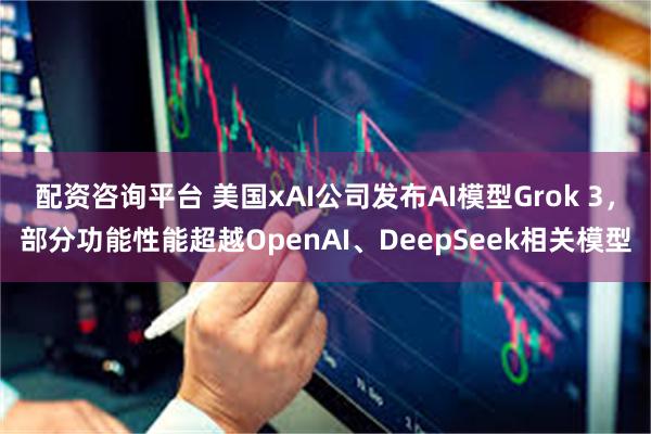 配资咨询平台 美国xAI公司发布AI模型Grok 3，部分功能性能超越OpenAI、DeepSeek相关模型