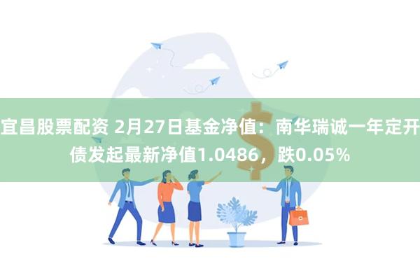 宜昌股票配资 2月27日基金净值：南华瑞诚一年定开债发起最新净值1.0486，跌0.05%