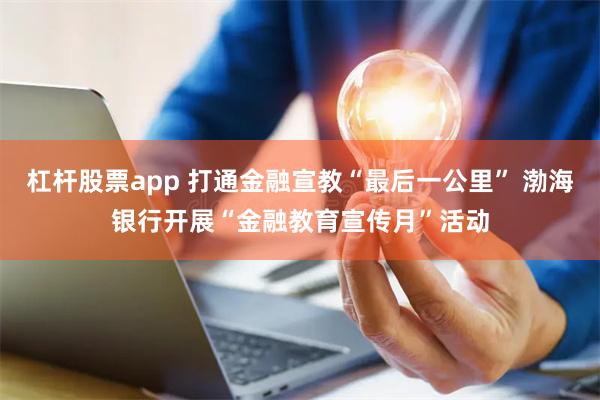 杠杆股票app 打通金融宣教“最后一公里” 渤海银行开展“金融教育宣传月”活动