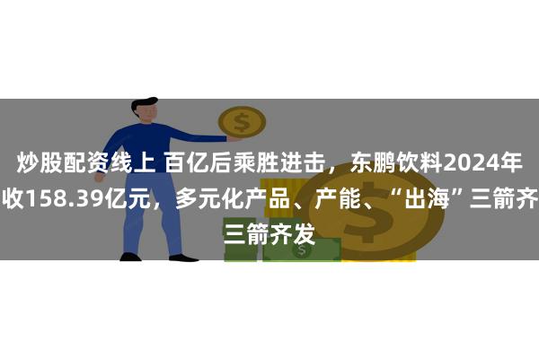 炒股配资线上 百亿后乘胜进击，东鹏饮料2024年营收158.39亿元，多元化产品、产能、“出海”三箭齐发