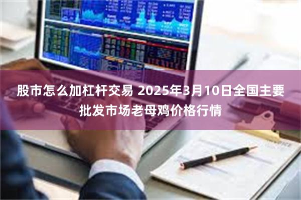 股市怎么加杠杆交易 2025年3月10日全国主要批发市场老母鸡价格行情